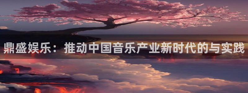 三牛娱乐：鼎盛娱乐：推动中国音乐产业新时代的与实践