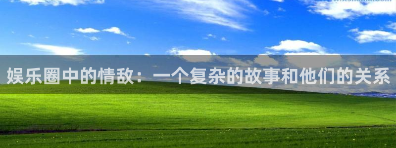 三牛娱乐：娱乐圈中的情敌：一个复杂的故事和他们的关系
