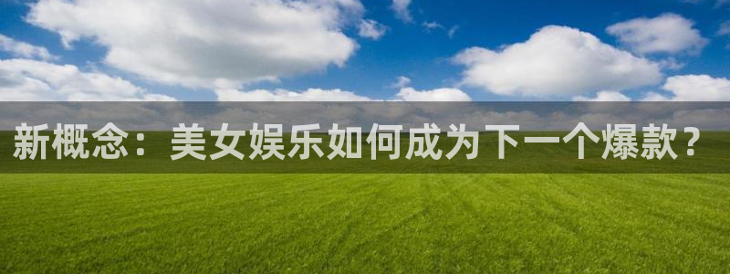 三牛娱乐：新概念：美女娱乐如何成为下一个爆款？