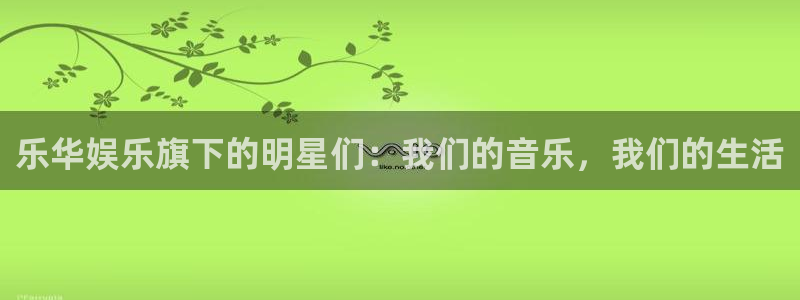 三牛娱乐：乐华娱乐旗下的明星们：我们的音乐，我们的生活