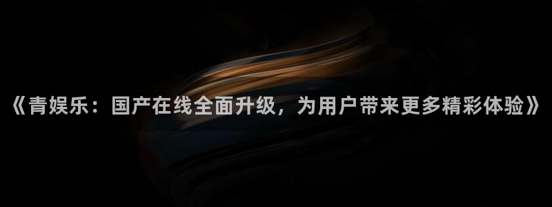 三牛娱乐：《青娱乐：国产在线全面升级，为用户带来更多精彩体验》