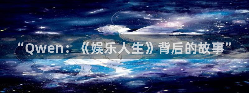 三牛娱乐：“Qwen：《娱乐人生》背后的故事”
