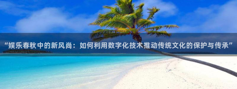 三牛娱乐：“娱乐春秋中的新风尚：如何利用数字化技术推动传统文化的保护与传承”