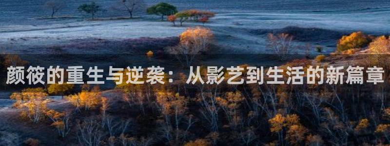三牛娱乐：颜筱的重生与逆袭：从影艺到生活的新篇章
