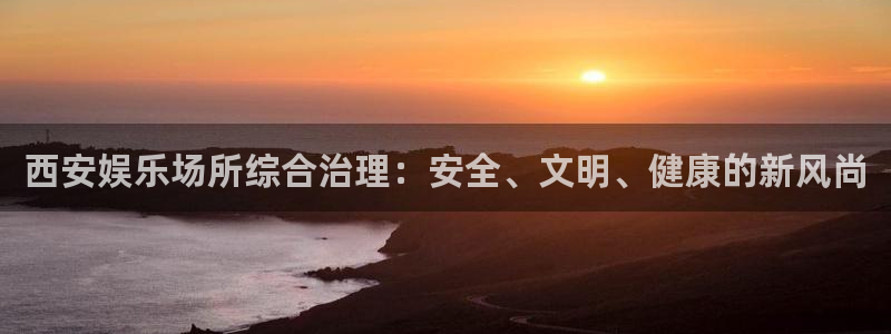 三牛娱乐：西安娱乐场所综合治理：安全、文明、健康的新风尚